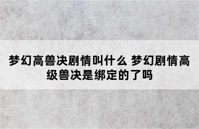 梦幻高兽决剧情叫什么 梦幻剧情高级兽决是绑定的了吗